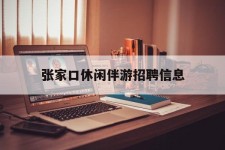 喀什张家口休闲伴游雇用信息(张家口休闲伴游雇用信息最新)