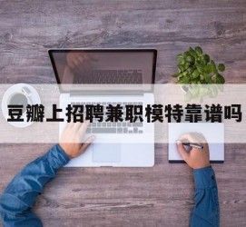 喀什豆瓣上雇用兼职模特靠谱吗的简单介绍