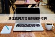 喀什浙江嘉兴淘宝模特兼职雇用(浙江嘉兴淘宝模特兼职雇用信息)