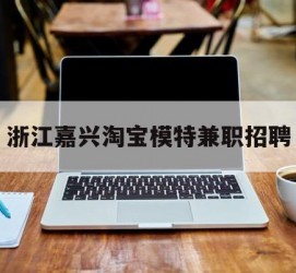 喀什浙江嘉兴淘宝模特兼职雇用(浙江嘉兴淘宝模特兼职雇用信息)