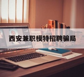 喀什西安兼职模特雇用圈套(西安的雇用模特是实的吗)