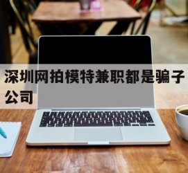 喀什深圳网拍模特兼职都是骗子公司(雇用网拍模特是实是假)