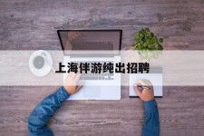 喀什上海伴游纯出雇用(上海伴游雇用月入20)