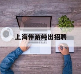 喀什上海伴游纯出雇用(上海伴游雇用月入20)