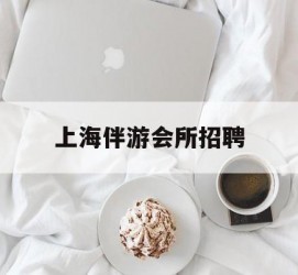 喀什上海伴游会所雇用(上海伴游雇用月入20)