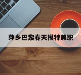 喀什萍乡巴黎春天模特兼职(萍乡巴黎春天模特兼职雇用)