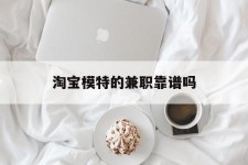 喀什淘宝模特的兼职靠谱吗(淘宝上的兼职模特是实的吗)