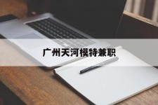 喀什广州天河模特兼职(广州天河区雇用模特)