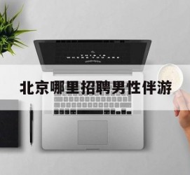 喀什哪里雇用男性伴游(北京陪游女雇用最新信息)