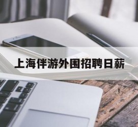 喀什上海伴游外围雇用日薪(上海雇用伴游年薪8000万)