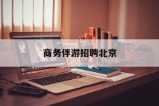 喀什商务伴游雇用北京(北京旅游公司雇用伴游)
