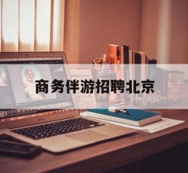 喀什商务伴游雇用北京(北京旅游公司雇用伴游)