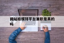 喀什网站拍模特平台兼职是实的吗(网站拍模特平台兼职是实的吗吗)