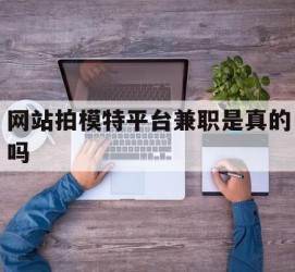 喀什网站拍模特平台兼职是实的吗(网站拍模特平台兼职是实的吗吗)