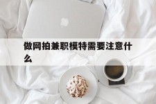 喀什做网拍兼职模特需要留意什么(做网拍模特好欠好)