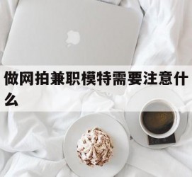 喀什做网拍兼职模特需要留意什么(做网拍模特好欠好)