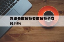 喀什关于兼职去做模特要做模特卡交钱行吗的信息