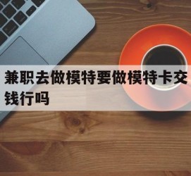 喀什关于兼职去做模特要做模特卡交钱行吗的信息