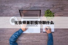 喀什化装师兼职模特聊什么(兼职化装师怎么样)