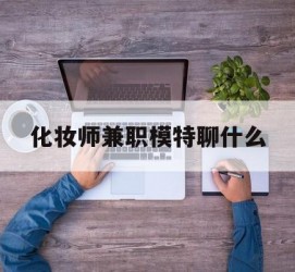 喀什化装师兼职模特聊什么(兼职化装师怎么样)